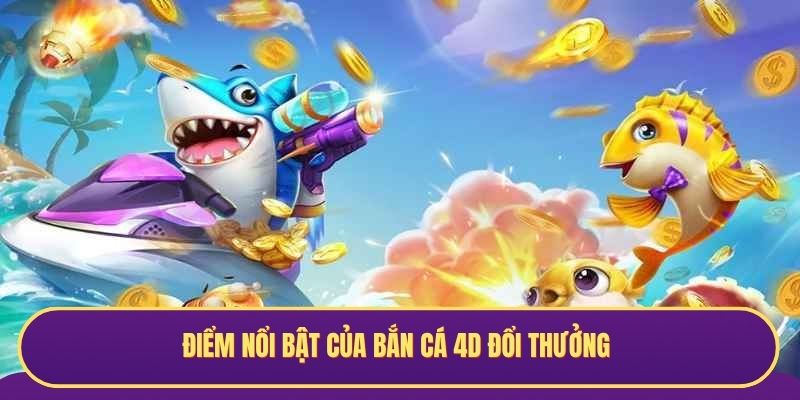 Điểm nổi bật của bắn cá 4D đổi thưởng