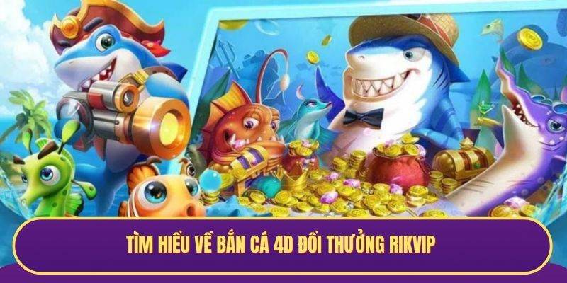 Tìm hiểu về bắn cá 4D đổi thưởng Rikvip