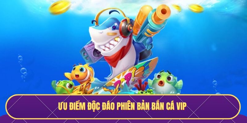Ưu điểm độc đáo phiên bản bắn cá Vip