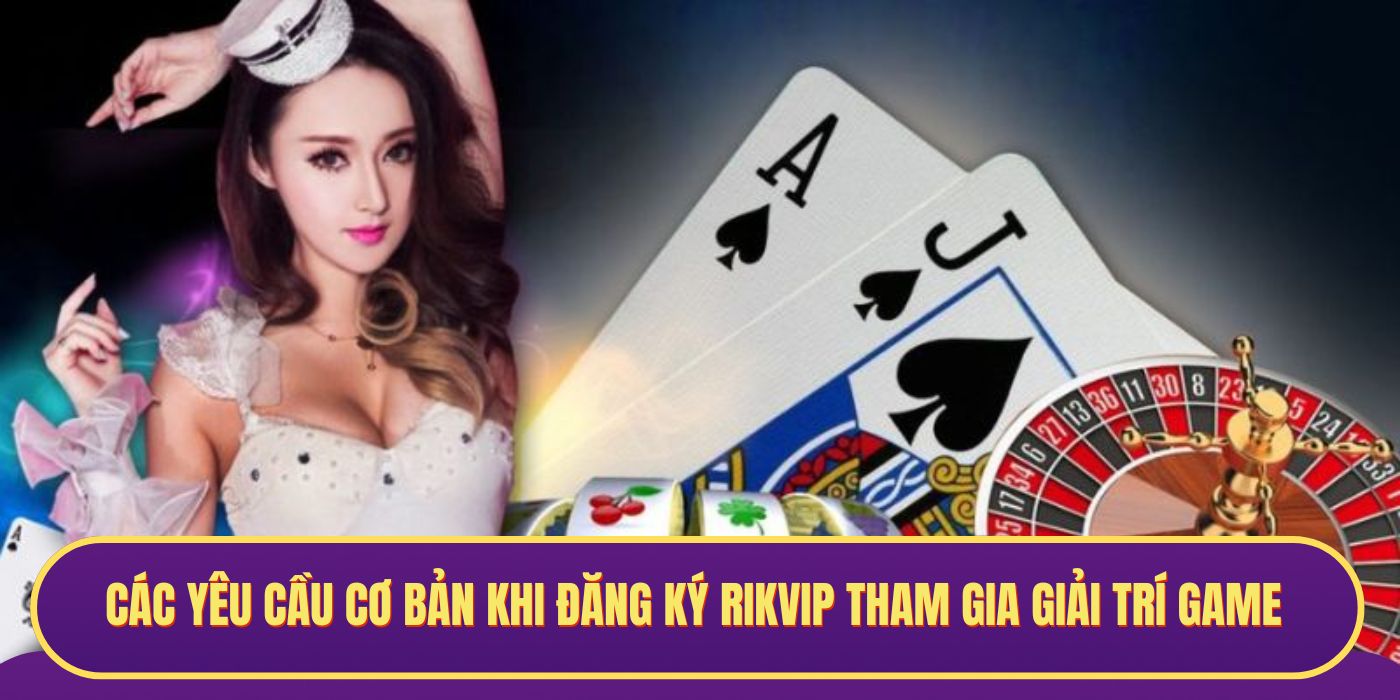 Các yêu cầu cơ bản khi đăng ký RIKVIP tham gia giải trí game