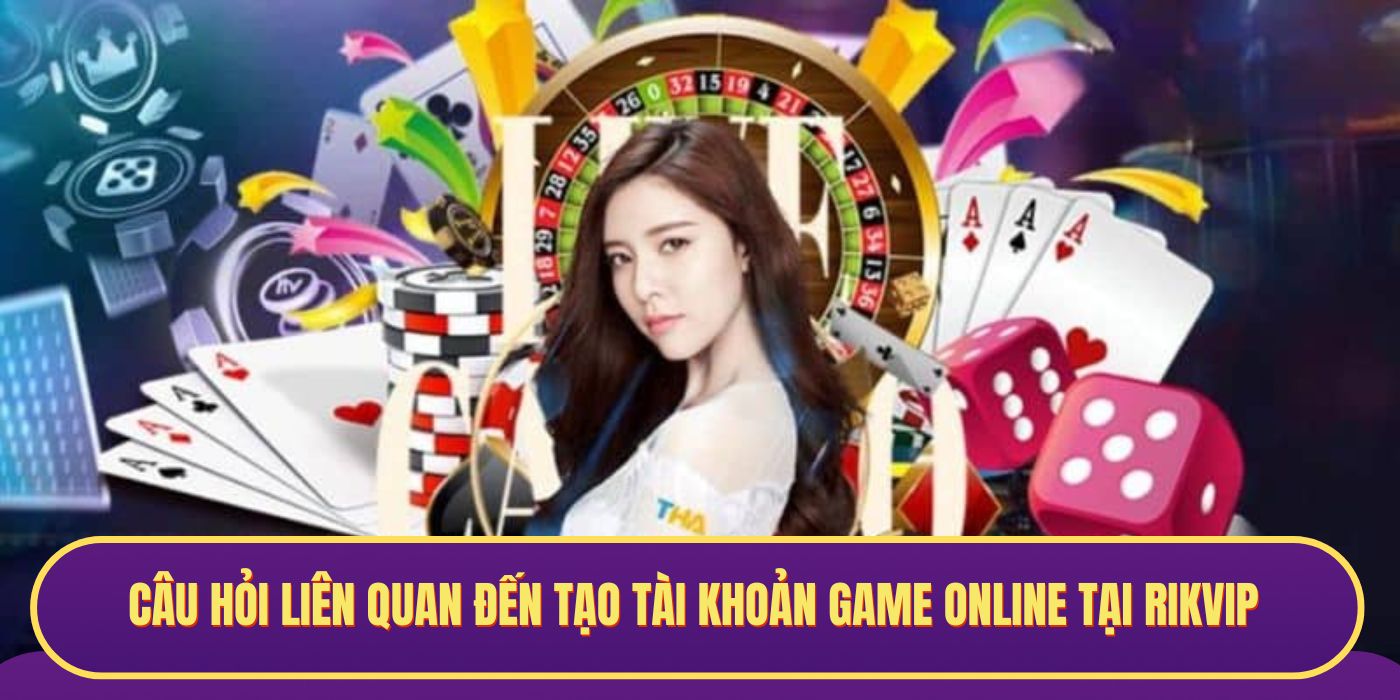 Câu hỏi liên quan đến tạo tài khoản game online tại RIKVIP