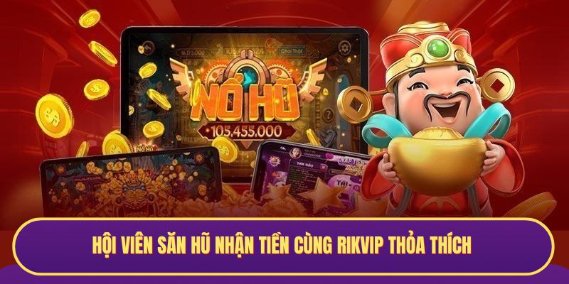 Hội viên săn hũ nhận tiền cùng RIKVIP thỏa thích