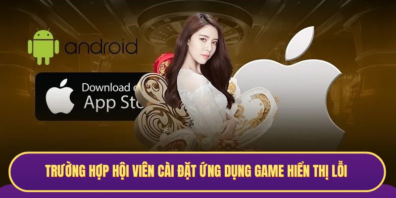 Trường hợp hội viên cài đặt ứng dụng game hiển thị lỗi